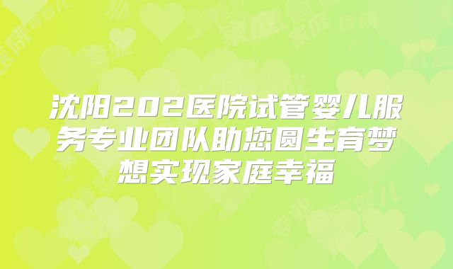 沈阳202医院试管婴儿服务专业团队助您圆生育梦想实现家庭幸福