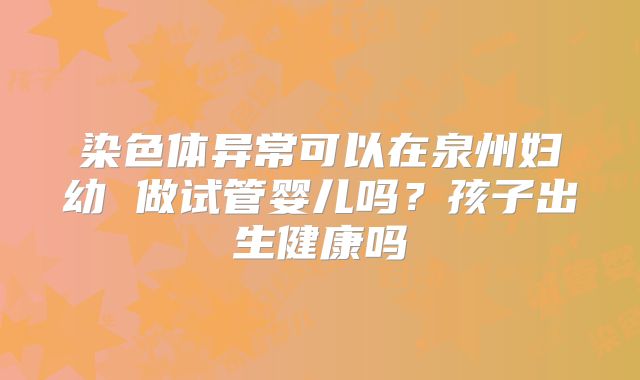 染色体异常可以在泉州妇幼 做试管婴儿吗？孩子出生健康吗