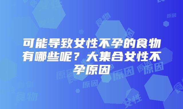 可能导致女性不孕的食物有哪些呢?大集合女性不孕原因