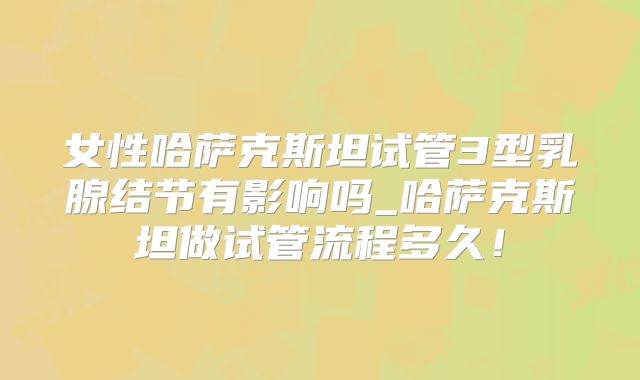 女性哈萨克斯坦试管3型乳腺结节有影响吗_哈萨克斯坦做试管流程多久!