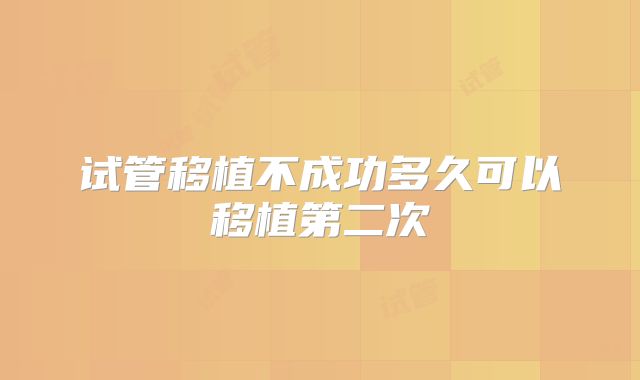 试管移植不成功多久可以移植第二次