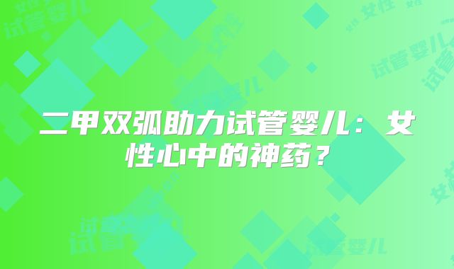二甲双弧助力试管婴儿：女性心中的神药？