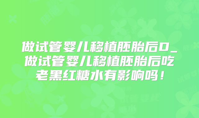 做试管婴儿移植胚胎后D_做试管婴儿移植胚胎后吃老黑红糖水有影响吗!