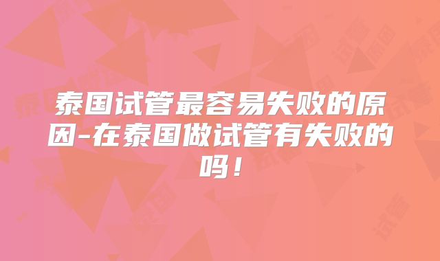 泰国试管最容易失败的原因-在泰国做试管有失败的吗！