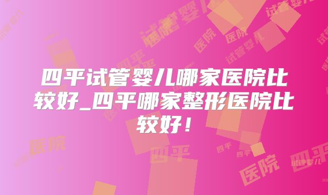 四平试管婴儿哪家医院比较好_四平哪家整形医院比较好！