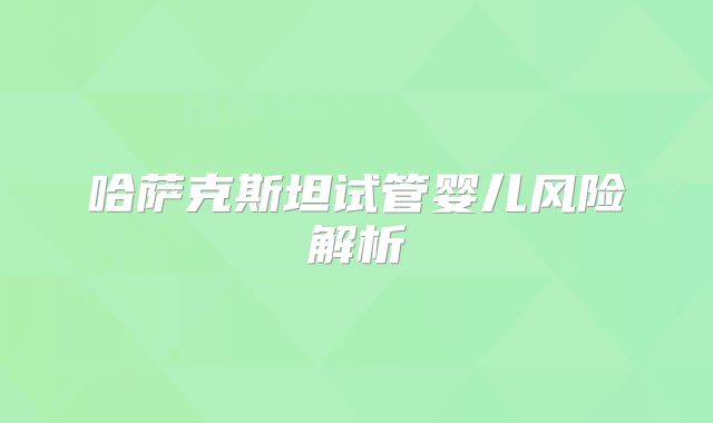 哈萨克斯坦试管婴儿风险解析