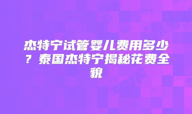 杰特宁试管婴儿费用多少？泰国杰特宁揭秘花费全貌