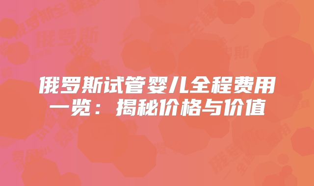 俄罗斯试管婴儿全程费用一览：揭秘价格与价值