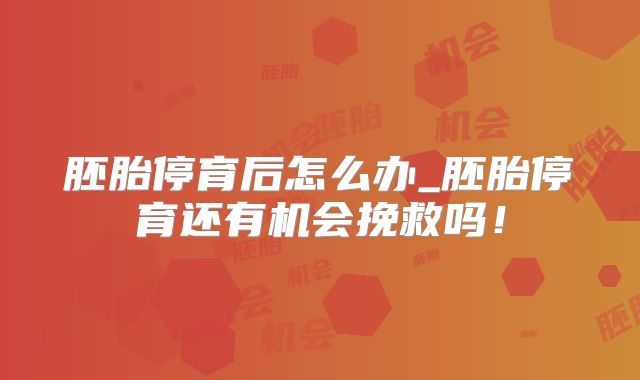 胚胎停育后怎么办_胚胎停育还有机会挽救吗!