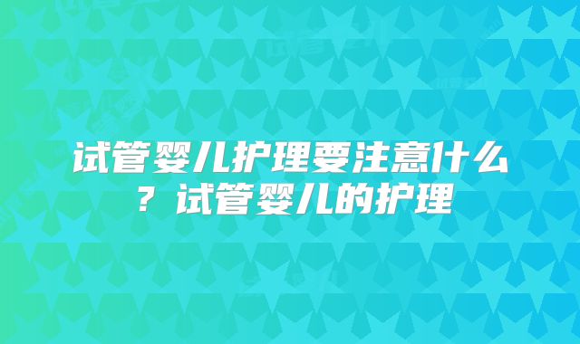 试管婴儿护理要注意什么？试管婴儿的护理