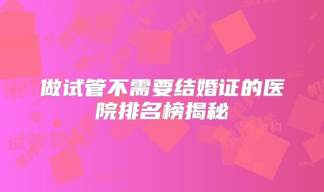 做试管不需要结婚证的医院排名榜揭秘