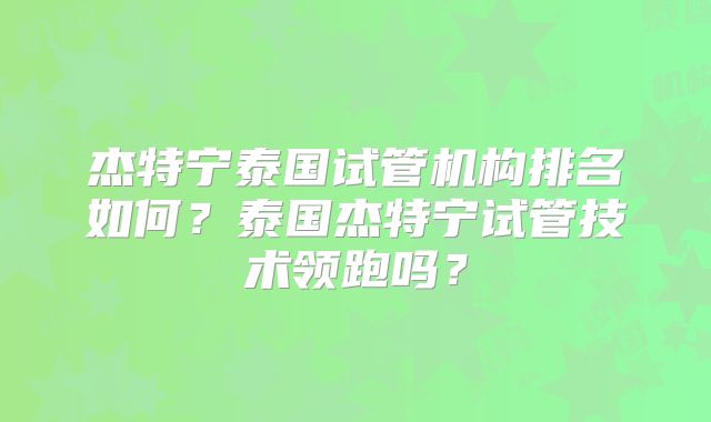 杰特宁泰国试管机构排名如何？泰国杰特宁试管技术领跑吗？