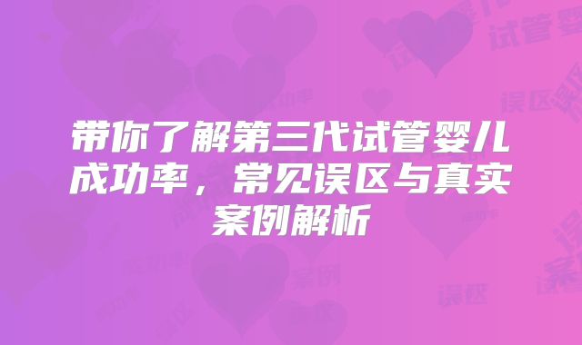 带你了解第三代试管婴儿成功率，常见误区与真实案例解析