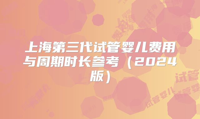 上海第三代试管婴儿费用与周期时长参考（2024版）