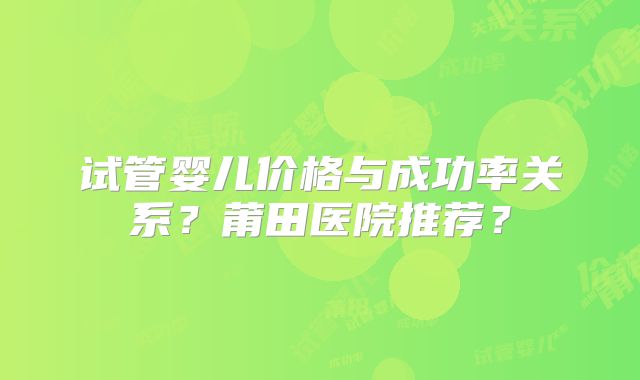 试管婴儿价格与成功率关系？莆田医院推荐？