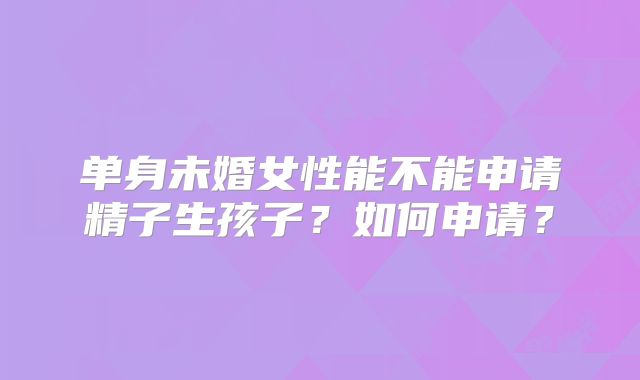 单身未婚女性能不能申请精子生孩子？如何申请？