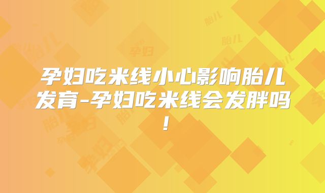 孕妇吃米线小心影响胎儿发育-孕妇吃米线会发胖吗！