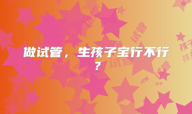 做试管，生孩子宝行不行？