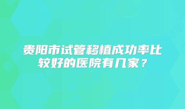 贵阳市试管移植成功率比较好的医院有几家？
