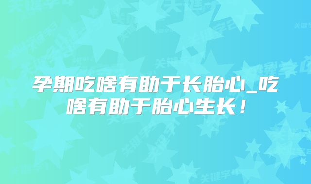孕期吃啥有助于长胎心_吃啥有助于胎心生长！