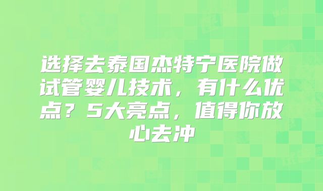 选择去泰国杰特宁医院做试管婴儿技术，有什么优点？5大亮点，值得你放心去冲