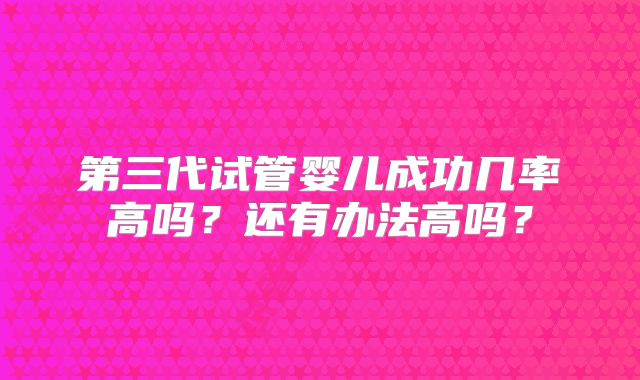 第三代试管婴儿成功几率高吗？还有办法高吗？