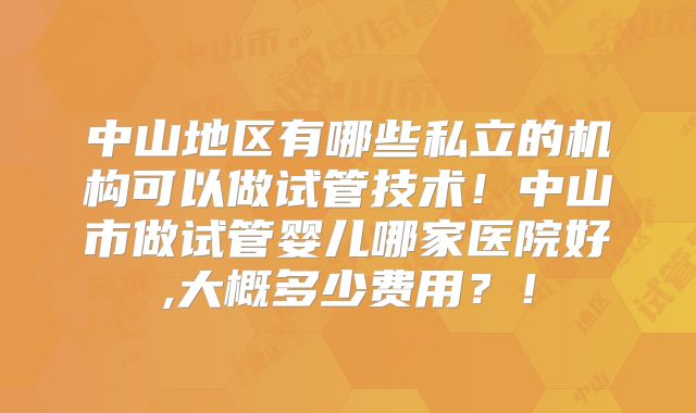 中山地区有哪些私立的机构可以做试管技术！中山市做试管婴儿哪家医院好,大概多少费用？！
