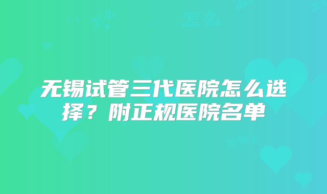 无锡试管三代医院怎么选择?附正规医院名单
