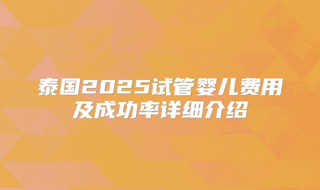 泰国2025试管婴儿费用及成功率详细介绍