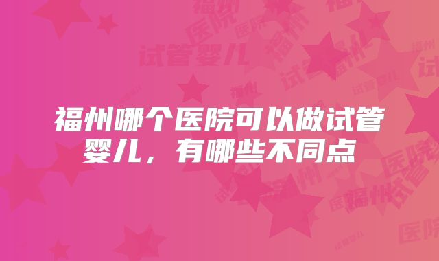 福州哪个医院可以做试管婴儿，有哪些不同点