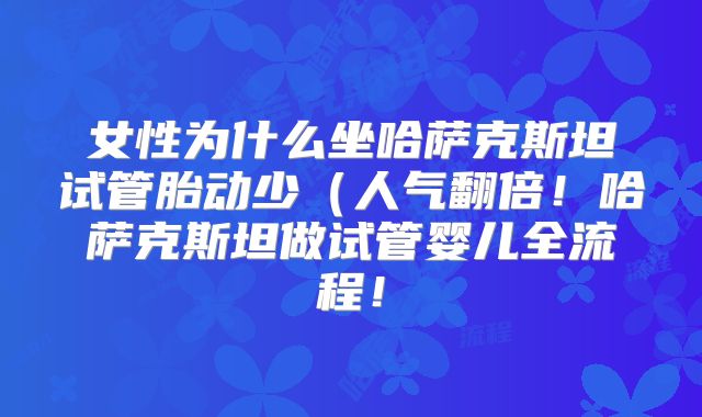 女性为什么坐哈萨克斯坦试管胎动少（人气翻倍！哈萨克斯坦做试管婴儿全流程！