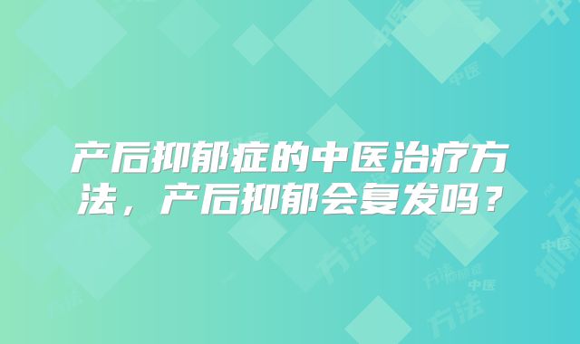 产后抑郁症的中医治疗方法，产后抑郁会复发吗？