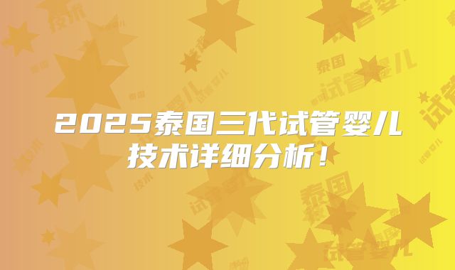 2025泰国三代试管婴儿技术详细分析!