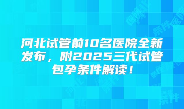 河北试管前10名医院全新发布,附2025三代试管包孕条件解读!