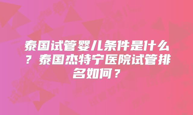 泰国试管婴儿条件是什么？泰国杰特宁医院试管排名如何？