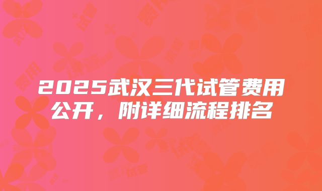 2025武汉三代试管费用公开，附详细流程排名