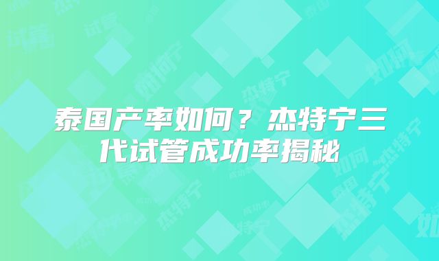 泰国产率如何？杰特宁三代试管成功率揭秘