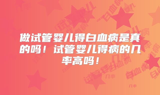 做试管婴儿得白血病是真的吗！试管婴儿得病的几率高吗！