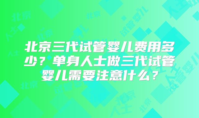 北京三代试管婴儿费用多少？单身人士做三代试管婴儿需要注意什么？