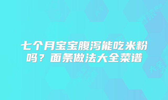 七个月宝宝腹泻能吃米粉吗?面条做法大全菜谱