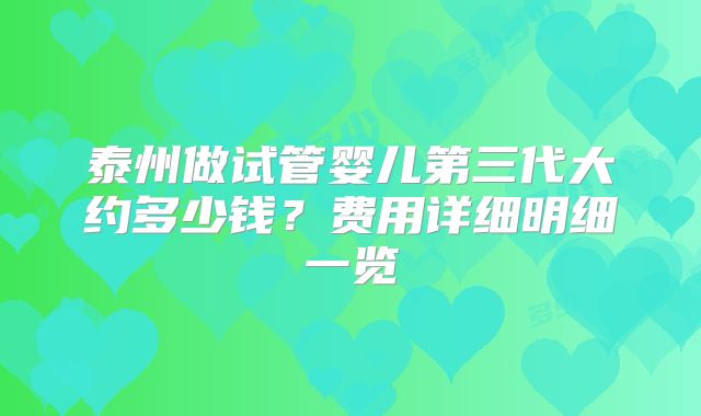 泰州做试管婴儿第三代大约多少钱?费用详细明细一览