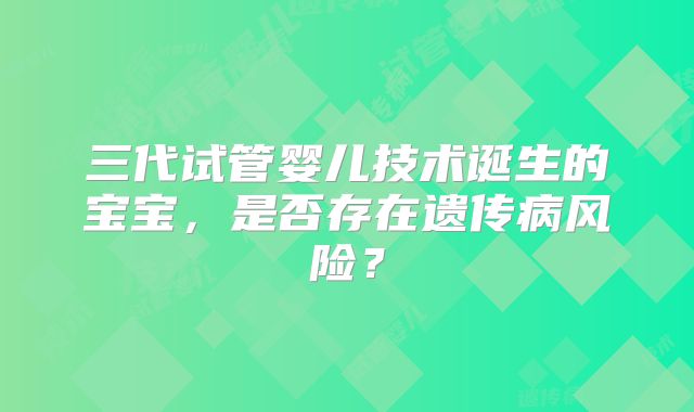 三代试管婴儿技术诞生的宝宝，是否存在遗传病风险？