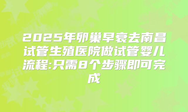 2025年卵巢早衰去南昌试管生殖医院做试管婴儿流程:只需8个步骤即可完成