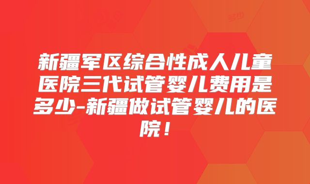 新疆军区综合性成人儿童医院三代试管婴儿费用是多少-新疆做试管婴儿的医院！