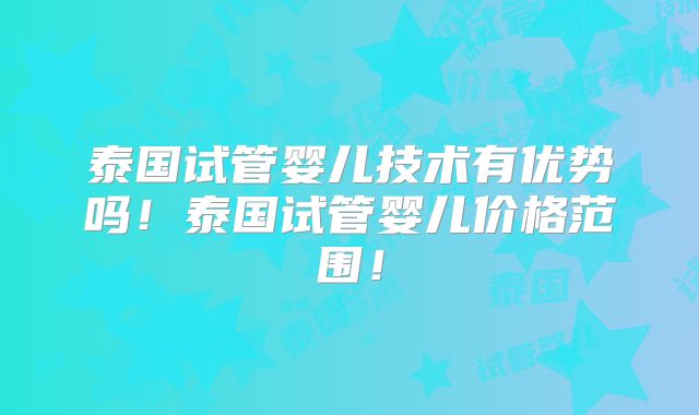 泰国试管婴儿技术有优势吗！泰国试管婴儿价格范围！