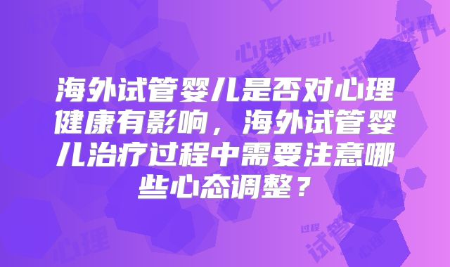 海外试管婴儿是否对心理健康有影响，海外试管婴儿治疗过程中需要注意哪些心态调整？