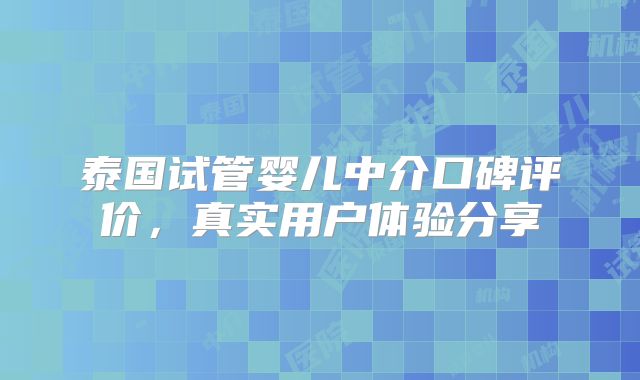 泰国试管婴儿中介口碑评价，真实用户体验分享