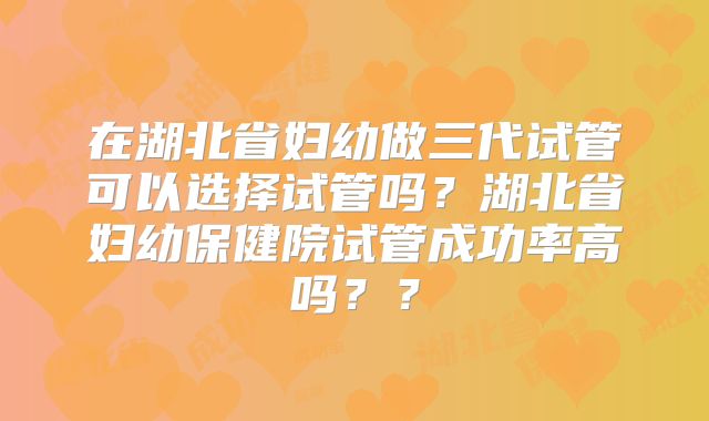 在湖北省妇幼做三代试管可以选择试管吗?湖北省妇幼保健院试管成功率高吗??