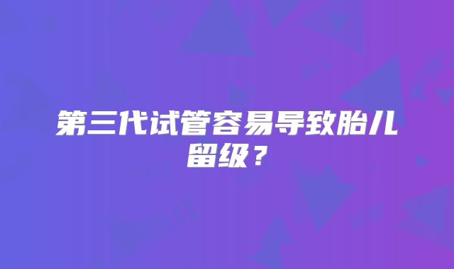 第三代试管容易导致胎儿留级？