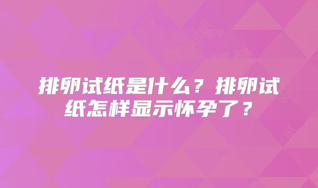 排卵试纸是什么？排卵试纸怎样显示怀孕了？